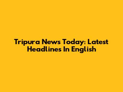 Tripura News Today: Latest Headlines In English