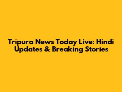 Tripura News Today Live: Hindi Updates & Breaking Stories