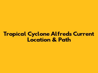 Tropical Cyclone Alfred's Current Location & Path