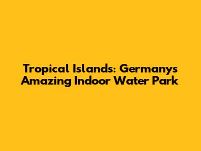 Tropical Islands: Germany's Amazing Indoor Water Park