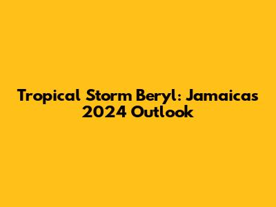 Tropical Storm Beryl: Jamaica's 2024 Outlook