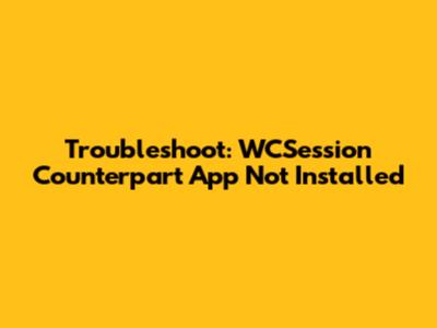 Troubleshoot: WCSession Counterpart App Not Installed