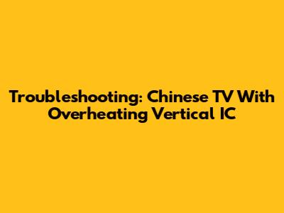 Troubleshooting: Chinese TV With Overheating Vertical IC
