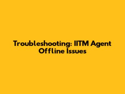 Troubleshooting: IITM Agent Offline Issues