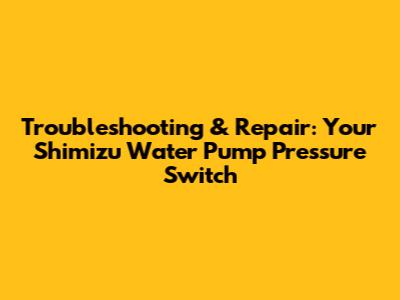 Troubleshooting & Repair: Your Shimizu Water Pump Pressure Switch