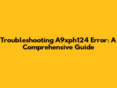 Troubleshooting A9xph124 Error: A Comprehensive Guide