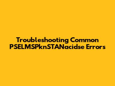 Troubleshooting Common PSELMSPknSTANacidse Errors
