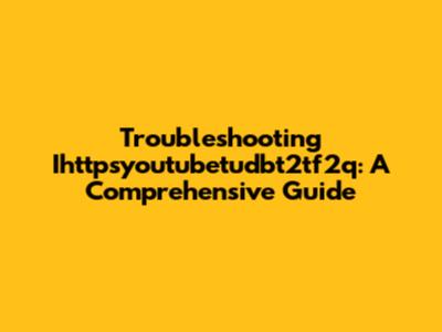 Troubleshooting Ihttpsyoutubetudbt2tf2q: A Comprehensive Guide