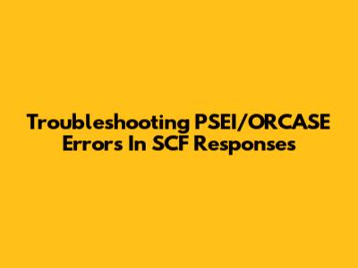 Troubleshooting PSEI/ORCASE Errors In SCF Responses