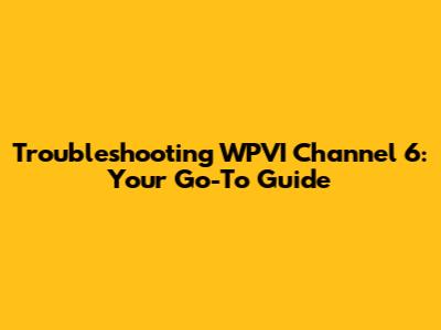 Troubleshooting WPVI Channel 6: Your Go-To Guide
