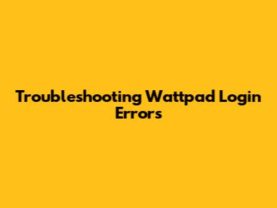 Troubleshooting Wattpad Login Errors