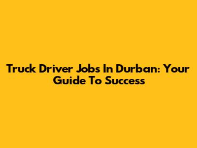 Truck Driver Jobs In Durban: Your Guide To Success