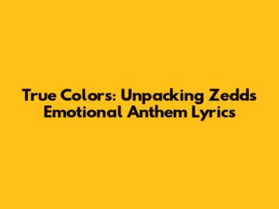 True Colors: Unpacking Zedd's Emotional Anthem Lyrics
