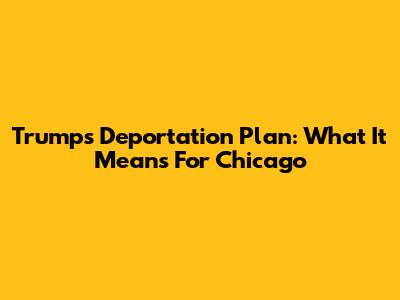 Trump's Deportation Plan: What It Means For Chicago