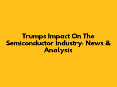 Trump's Impact On The Semiconductor Industry: News & Analysis