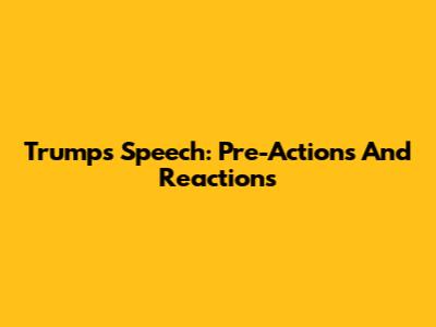 Trump's Speech: Pre-Actions And Reactions