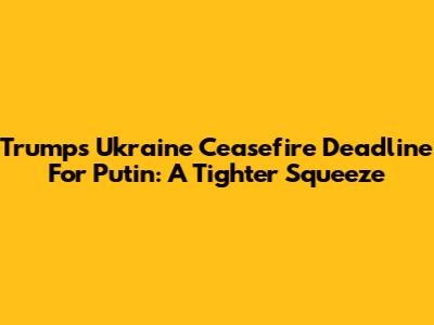 Trump's Ukraine Ceasefire Deadline For Putin: A Tighter Squeeze