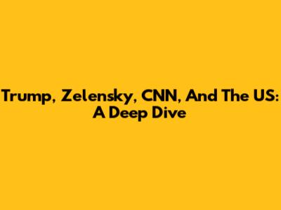 Trump, Zelensky, CNN, And The US: A Deep Dive