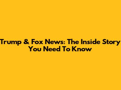 Trump & Fox News: The Inside Story You Need To Know