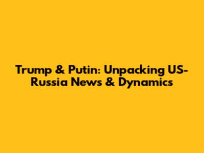Trump & Putin: Unpacking US-Russia News & Dynamics