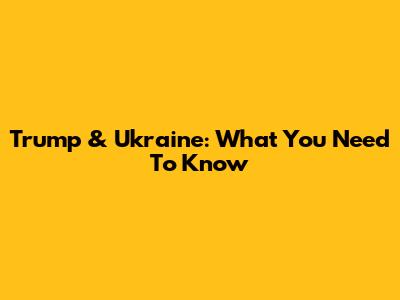 Trump & Ukraine: What You Need To Know