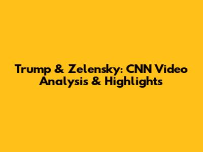 Trump & Zelensky: CNN Video Analysis & Highlights