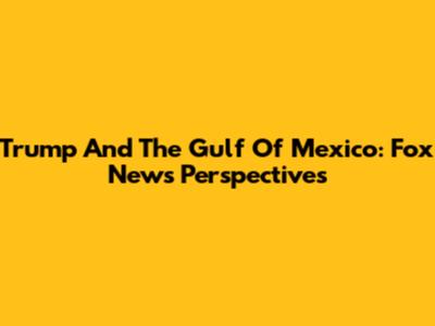Trump And The Gulf Of Mexico: Fox News Perspectives