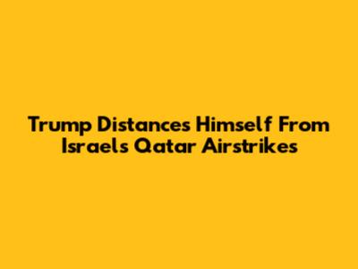 Trump Distances Himself From Israel's Qatar Airstrikes