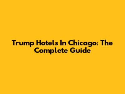Trump Hotels In Chicago: The Complete Guide