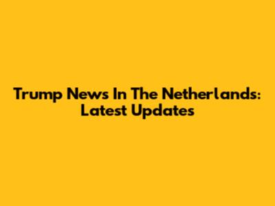 Trump News In The Netherlands: Latest Updates