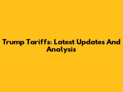 Trump Tariffs: Latest Updates And Analysis