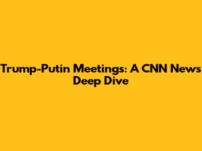 Trump-Putin Meetings: A CNN News Deep Dive