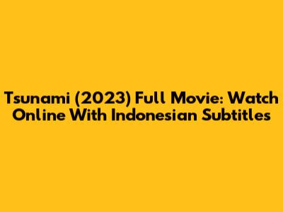 Tsunami (2023) Full Movie: Watch Online With Indonesian Subtitles