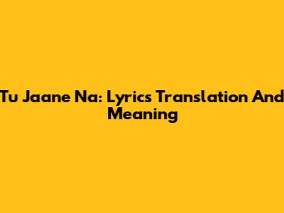 Tu Jaane Na: Lyrics Translation And Meaning