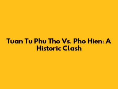 Tuan Tu Phu Tho Vs. Pho Hien: A Historic Clash