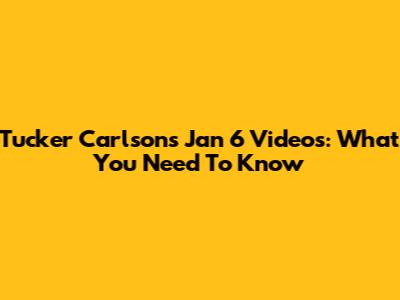 Tucker Carlson's Jan 6 Videos: What You Need To Know