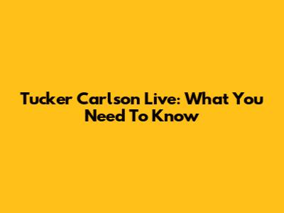 Tucker Carlson Live: What You Need To Know