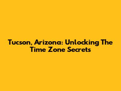 Tucson, Arizona: Unlocking The Time Zone Secrets