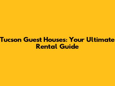 Tucson Guest Houses: Your Ultimate Rental Guide