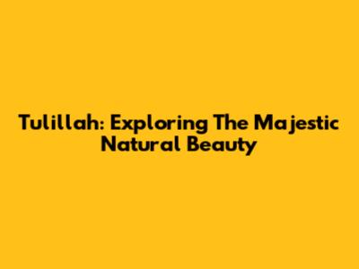 Tulillah: Exploring The Majestic Natural Beauty