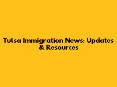 Tulsa Immigration News: Updates & Resources