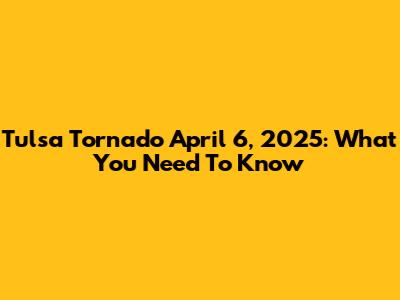 Tulsa Tornado April 6, 2025: What You Need To Know