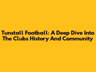 Tunstall Football: A Deep Dive Into The Club's History And Community