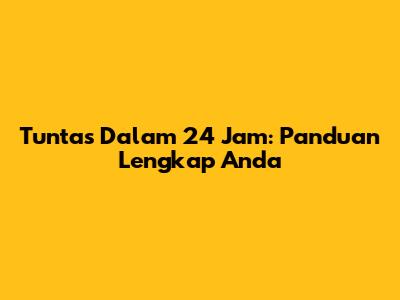 Tuntas Dalam 24 Jam: Panduan Lengkap Anda