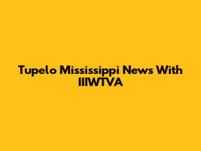 Tupelo Mississippi News With IIIWTVA
