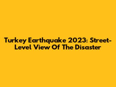 Turkey Earthquake 2023: Street-Level View Of The Disaster