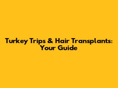 Turkey Trips & Hair Transplants: Your Guide