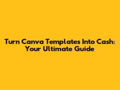 Turn Canva Templates Into Cash: Your Ultimate Guide