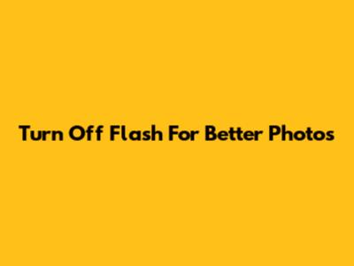 Turn Off Flash For Better Photos