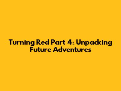 Turning Red Part 4: Unpacking Future Adventures
